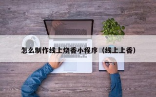 肇庆怎么制作线上烧香小程序（线上上香）