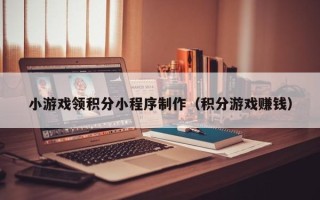 肇庆小游戏领积分小程序制作（积分游戏赚钱）