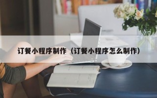 肇庆订餐小程序制作（订餐小程序怎么制作）