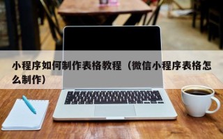 肇庆小程序如何制作表格教程（微信小程序表格怎么制作）