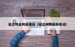 肇庆延边物业网站建设（延边州物业办电话）