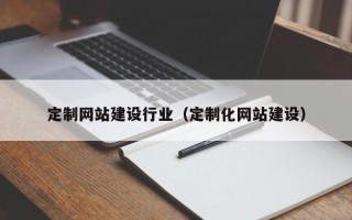 肇庆定制网站建设行业（定制化网站建设）