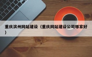 肇庆重庆滨州网站建设（重庆网站建设公司哪家好）