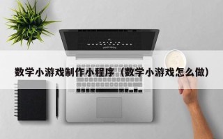 肇庆数学小游戏制作小程序（数学小游戏怎么做）