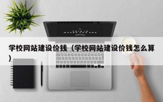 肇庆学校网站建设价钱（学校网站建设价钱怎么算）