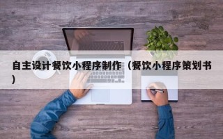 肇庆自主设计餐饮小程序制作（餐饮小程序策划书）