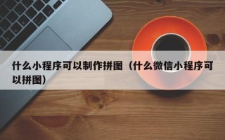 肇庆什么小程序可以制作拼图（什么微信小程序可以拼图）