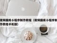 肇庆视频图库小程序制作教程（视频图库小程序制作教程手机版）
