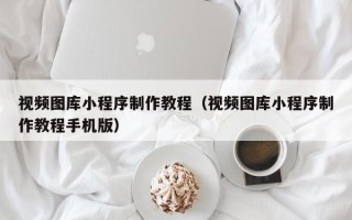 肇庆视频图库小程序制作教程（视频图库小程序制作教程手机版）