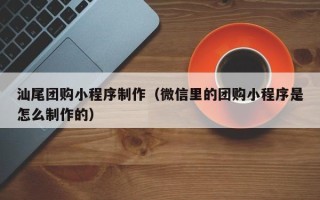 肇庆汕尾团购小程序制作（微信里的团购小程序是怎么制作的）