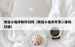 肇庆微信小程序制作扫码（微信小程序开发二维码扫描）