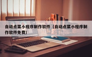 肇庆自动点菜小程序制作软件（自动点菜小程序制作软件免费）
